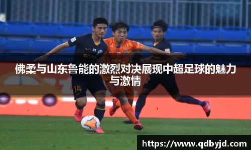 佛柔与山东鲁能的激烈对决展现中超足球的魅力与激情